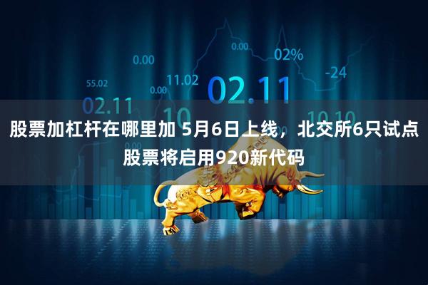 股票加杠杆在哪里加 5月6日上线，北交所6只试点股票将启用920新代码