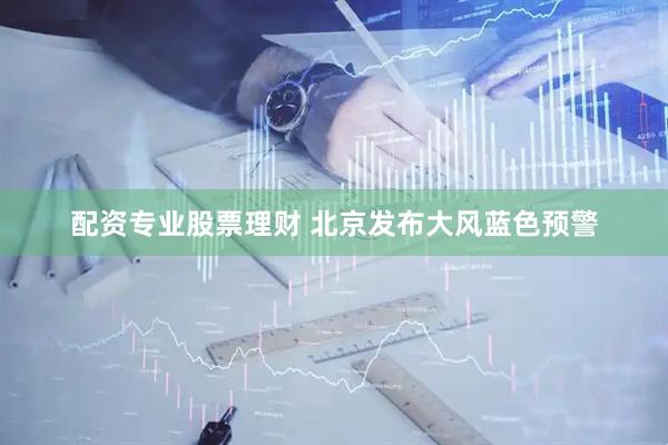 配资专业股票理财 北京发布大风蓝色预警