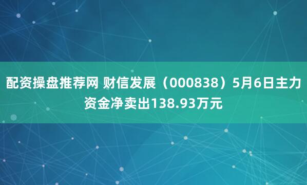 配资操盘推荐网 财信发展（000838）5月6日主力资金净卖出138.93万元