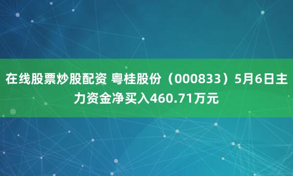 在线股票炒股配资 粤桂股份（000833）5月6日主力资金净买入460.71万元