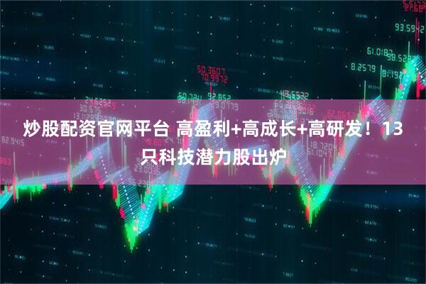 炒股配资官网平台 高盈利+高成长+高研发！13只科技潜力股出炉