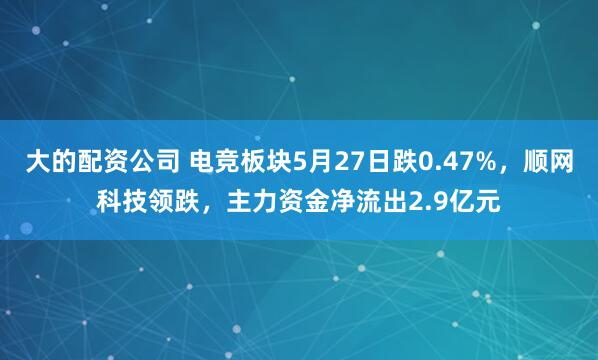 大的配资公司 电竞板块5月27日跌0.47%，顺网科技领跌，主力资金净流出2.9亿元