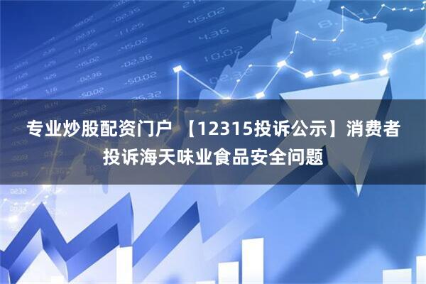 专业炒股配资门户 【12315投诉公示】消费者投诉海天味业食品安全问题