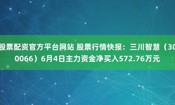 股票配资官方平台网站 股票行情快报：三川智慧（300066）6月4日主力资金净买入572.76万元