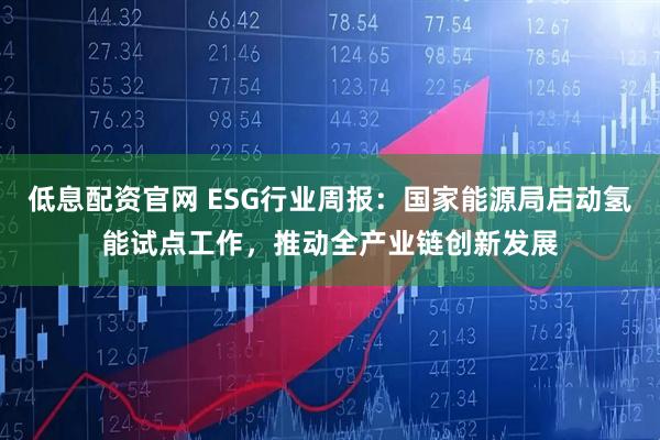 低息配资官网 ESG行业周报：国家能源局启动氢能试点工作，推动全产业链创新发展