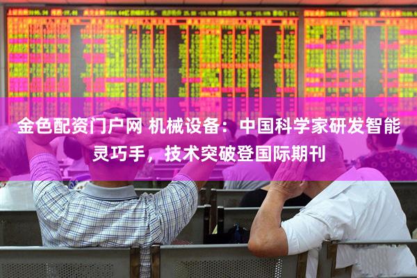 金色配资门户网 机械设备：中国科学家研发智能灵巧手，技术突破登国际期刊