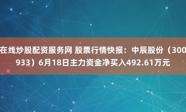 在线炒股配资服务网 股票行情快报：中辰股份（300933）6月18日主力资金净买入492.61万元