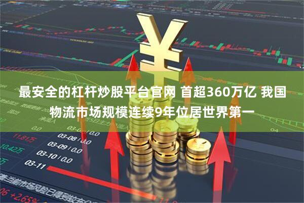 最安全的杠杆炒股平台官网 首超360万亿 我国物流市场规模连续9年位居世界第一