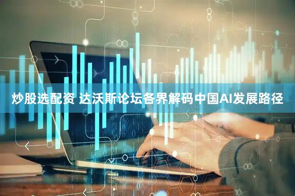 炒股选配资 达沃斯论坛各界解码中国AI发展路径