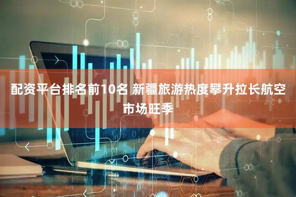 配资平台排名前10名 新疆旅游热度攀升拉长航空市场旺季