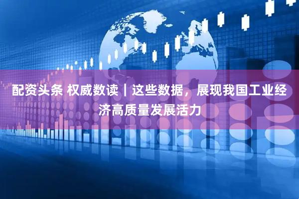 配资头条 权威数读｜这些数据，展现我国工业经济高质量发展活力