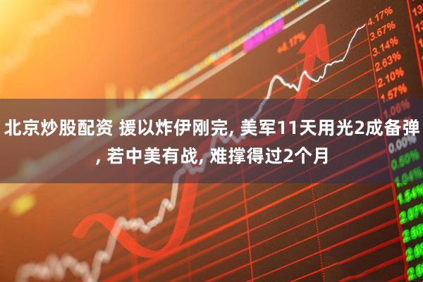 北京炒股配资 援以炸伊刚完, 美军11天用光2成备弹, 若中美有战, 难撑得过2个月