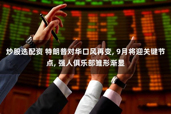 炒股选配资 特朗普对华口风再变, 9月将迎关键节点, 强人俱乐部雏形渐显