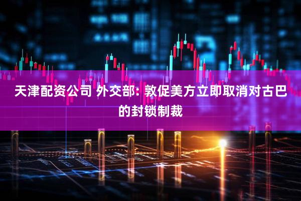 天津配资公司 外交部: 敦促美方立即取消对古巴的封锁制裁