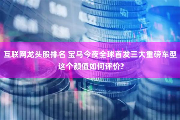互联网龙头股排名 宝马今夜全球首发三大重磅车型 这个颜值如何评价?