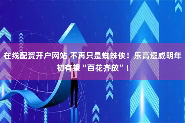 在线配资开户网站 不再只是蜘蛛侠！乐高漫威明年初有望“百花齐放”！