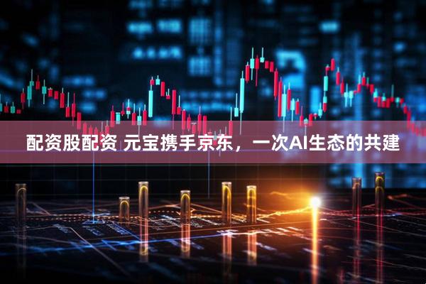 配资股配资 元宝携手京东，一次AI生态的共建