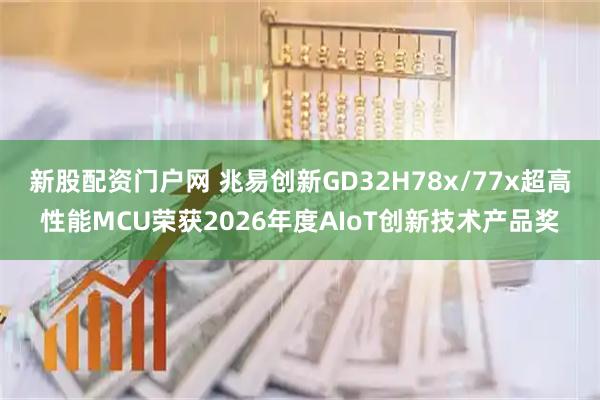 新股配资门户网 兆易创新GD32H78x/77x超高性能MCU荣获2026年度AIoT创新技术产品奖