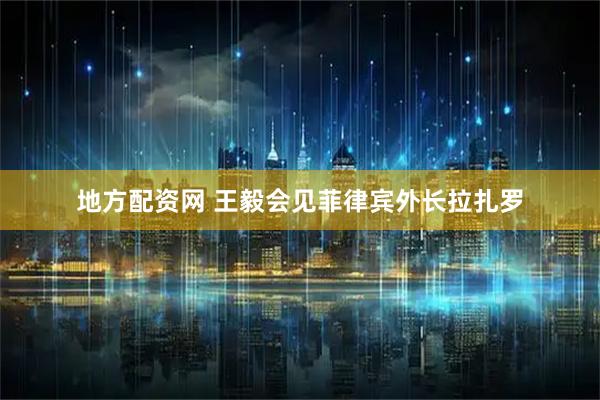 地方配资网 王毅会见菲律宾外长拉扎罗