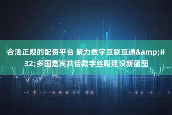合法正规的配资平台 聚力数字互联互通 多国嘉宾共话数字丝路建设新蓝图