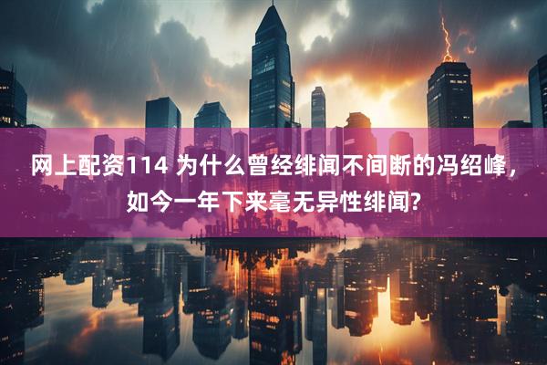 网上配资114 为什么曾经绯闻不间断的冯绍峰，如今一年下来毫无异性绯闻?